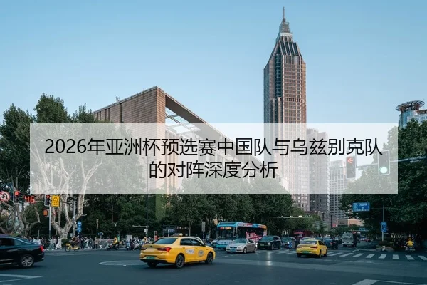 2026年亚洲杯预选赛中国队与乌兹别克队的对阵深度分析