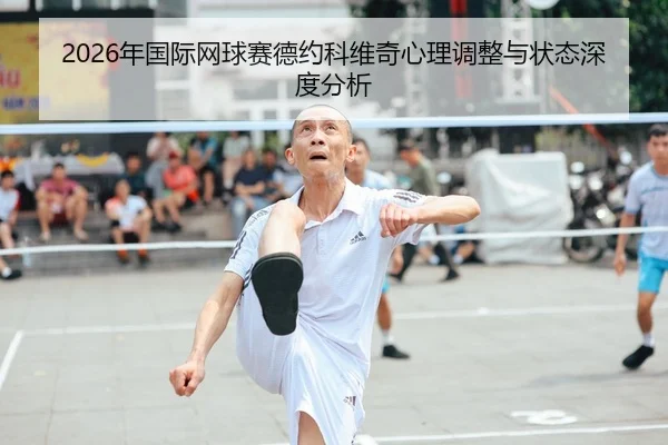2026年国际网球赛德约科维奇心理调整与状态深度分析