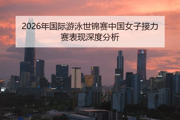 2026年国际游泳世锦赛中国女子接力赛表现深度分析