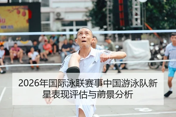 2026年国际泳联赛事中国游泳队新星表现评估与前景分析