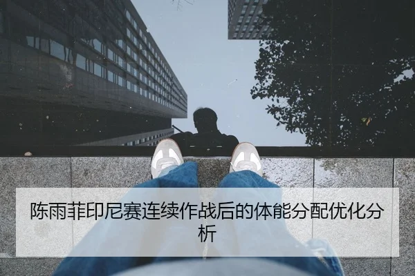 陈雨菲印尼赛连续作战后的体能分配优化分析