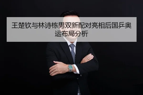 王楚钦与林诗栋男双新配对亮相后国乒奥运布局分析