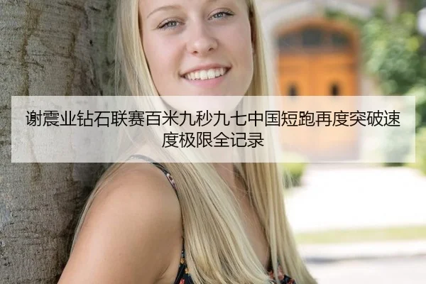 谢震业钻石联赛百米九秒九七中国短跑再度突破速度极限全记录