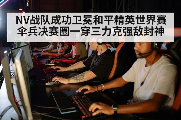 NV战队成功卫冕和平精英世界赛 伞兵决赛圈一穿三力克强敌封神