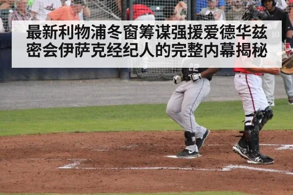 最新利物浦冬窗筹谋强援爱德华兹密会伊萨克经纪人的完整内幕揭秘